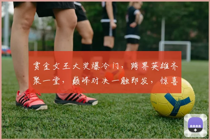 赏金女王大奖爆冷门，跨界英雄齐聚一堂，巅峰对决一触即发，惊喜连连