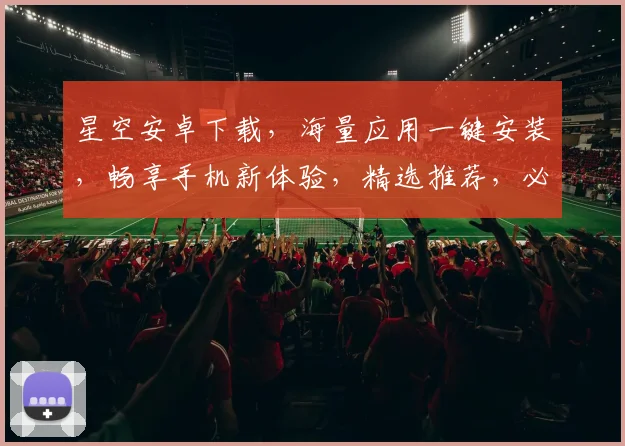 星空安卓下载，海量应用一键安装，畅享手机新体验，精选推荐，必备神器，3大分类，快速找到你所需