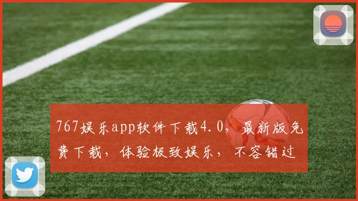 767娱乐app软件下载4.0，最新版免费下载，体验极致娱乐，不容错过，必下体验