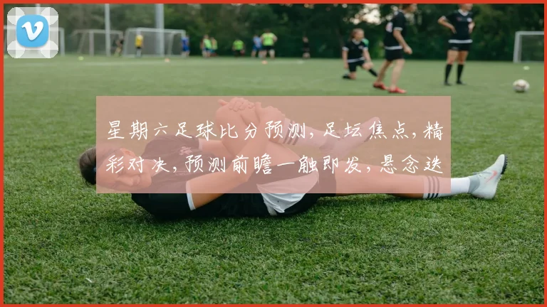 星期六足球比分预测,足坛焦点,精彩对决,预测前瞻一触即发,悬念迭起,不容错过