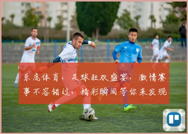 乐虎体育，足球狂欢盛宴，激情赛事不容错过，精彩瞬间等你来发现，尽享观赛乐趣