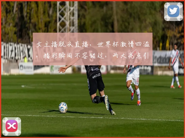 女主播脱衣直播，世界杯激情四溢，精彩瞬间不容错过，两大亮点引热议