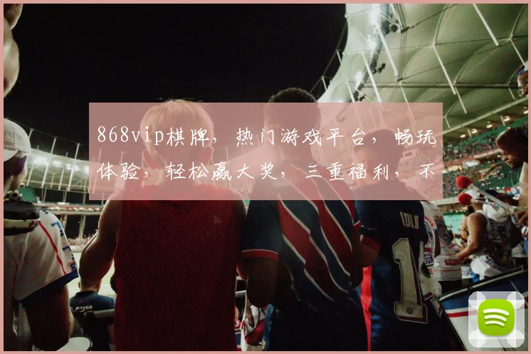 868vip棋牌，热门游戏平台，畅玩体验，轻松赢大奖，三重福利，不容错过