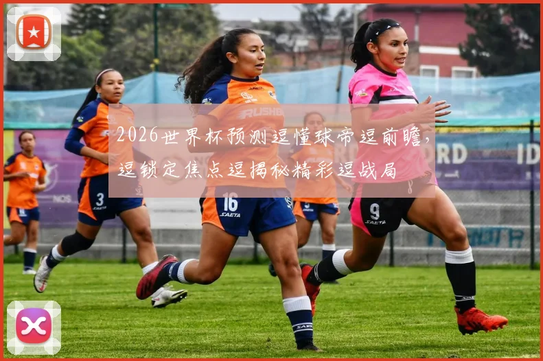2026世界杯预测逗懂球帝逗前瞻，逗锁定焦点逗揭秘精彩逗战局