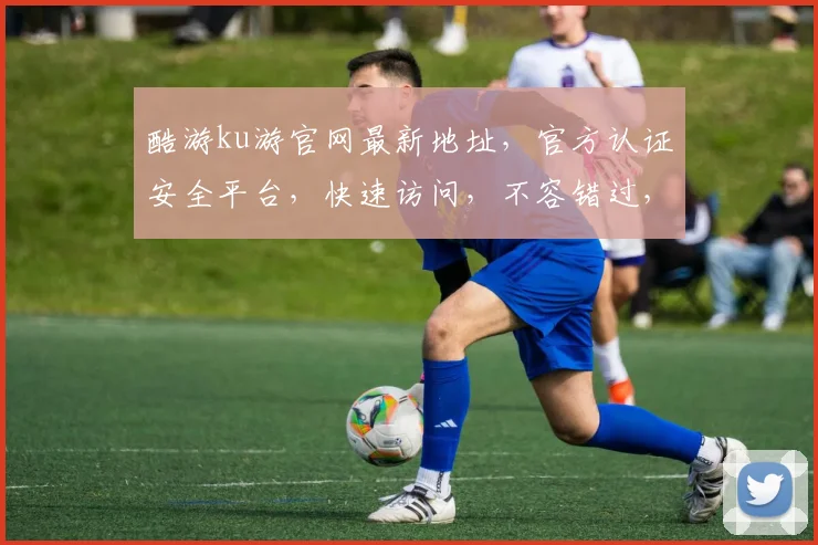 酷游ku游官网最新地址，官方认证安全平台，快速访问，不容错过，确保您的游戏体验