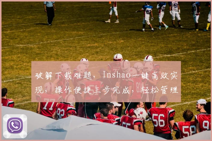 破解下载难题，Inshao一键高效实现，操作便捷三步完成，轻松管理，必看攻略