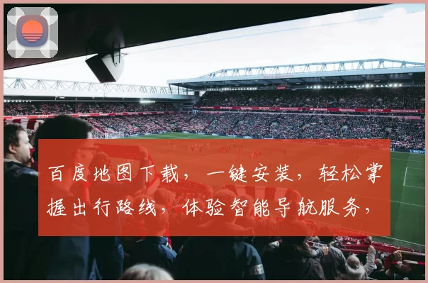百度地图下载，一键安装，轻松掌握出行路线，体验智能导航服务，出行无忧，必备神器