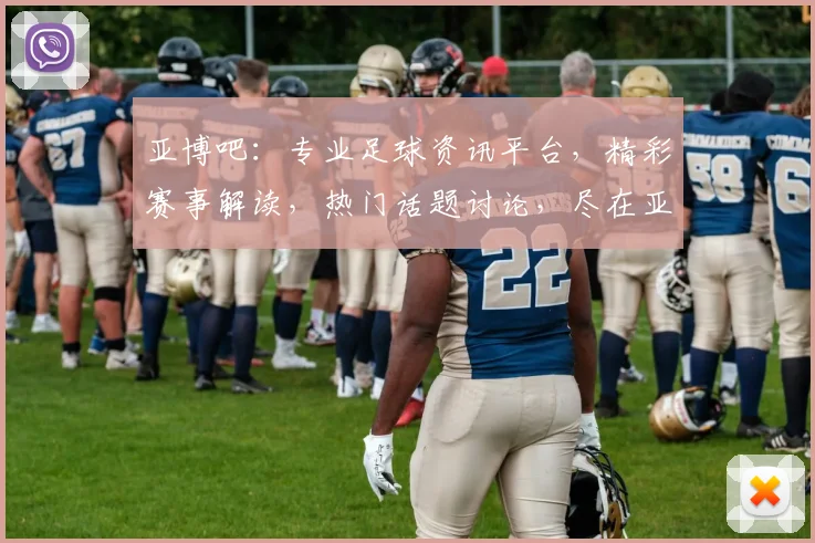 亚博吧：专业足球资讯平台，精彩赛事解读，热门话题讨论，尽在亚博吧