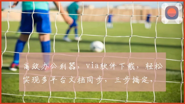 高效办公利器，via软件下载，轻松实现多平台文档同步，三步搞定，办公必备