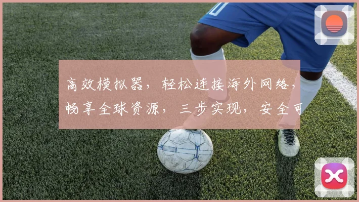 高效模拟器，轻松连接海外网络，畅享全球资源，三步实现，安全可靠，一站式服务。